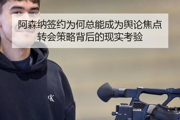 阿森纳签约为何总能成为舆论焦点 转会策略背后的现实考验
