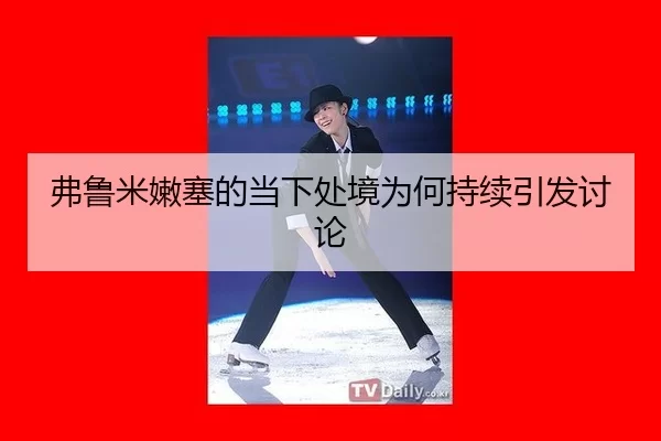 弗鲁米嫩塞的当下处境为何持续引发讨论